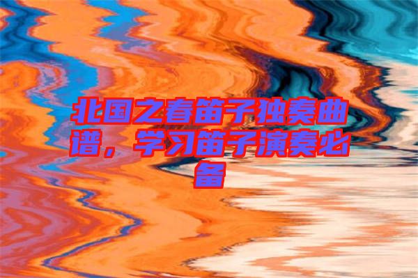 北國之春笛子獨(dú)奏曲譜，學(xué)習(xí)笛子演奏必備