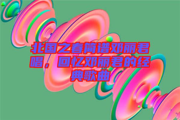 北國之春簡譜鄧麗君唱，回憶鄧麗君的經(jīng)典歌曲