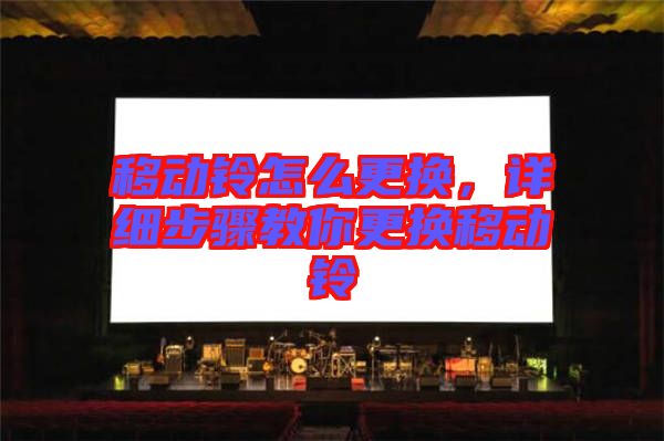 移動鈴怎么更換，詳細步驟教你更換移動鈴