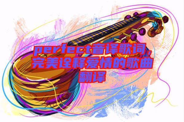 perfect音譯歌詞，完美詮釋愛情的歌曲翻譯