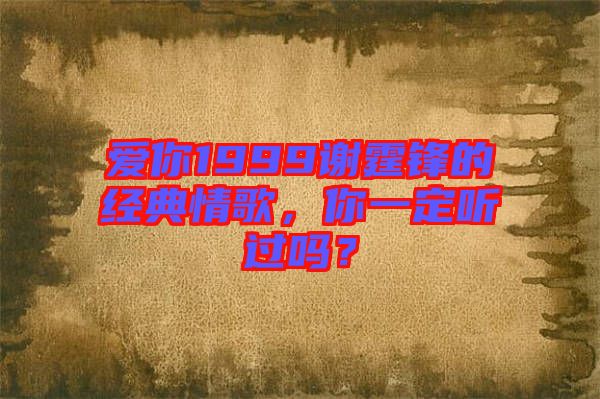 愛你1999謝霆鋒的經典情歌，你一定聽過嗎？