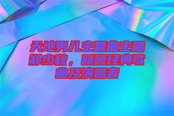 天地男兒主題曲主唱鄭少秋，回顧經(jīng)典歌曲及演唱者