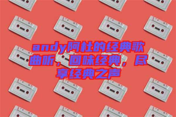 andy阿杜的經(jīng)典歌曲聽，回味經(jīng)典，盡享經(jīng)典之聲