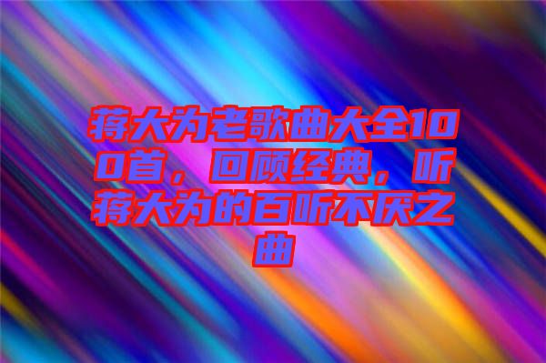 蔣大為老歌曲大全100首，回顧經(jīng)典，聽蔣大為的百聽不厭之曲