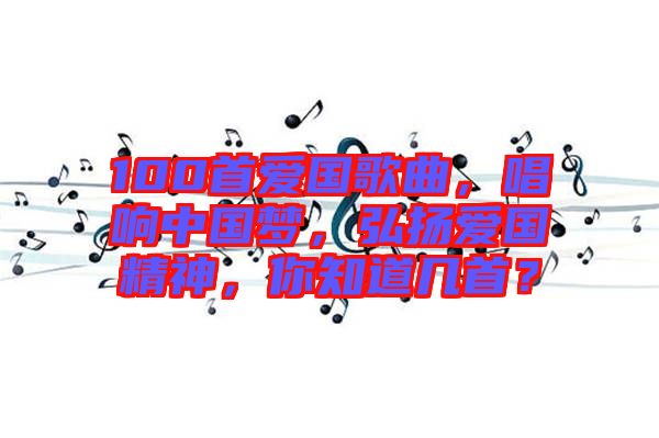 100首愛(ài)國(guó)歌曲，唱響中國(guó)夢(mèng)，弘揚(yáng)愛(ài)國(guó)精神，你知道幾首？