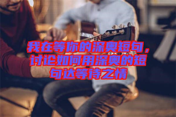 我在等你的深?yuàn)W短句，討論如何用深?yuàn)W的短句達(dá)等待之情