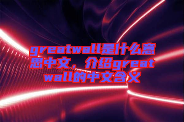greatwall是什么意思中文，介紹greatwall的中文含義