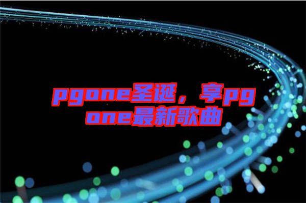 pgone圣誕，享pgone最新歌曲
