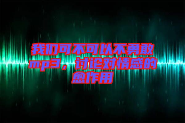 我們可不可以不勇敢mp3，討論對情感的愈作用