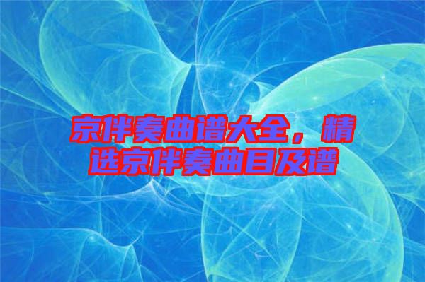 京伴奏曲譜大全，精選京伴奏曲目及譜