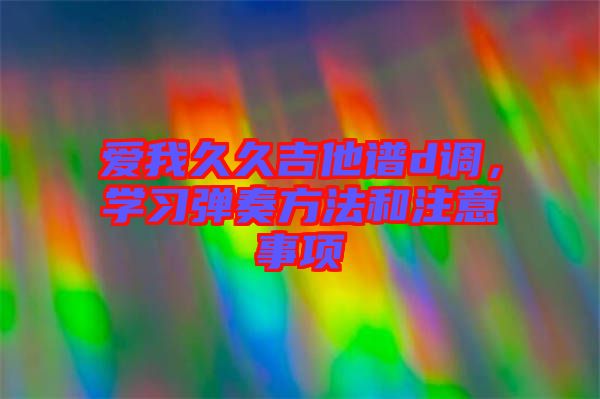 愛(ài)我久久吉他譜d調(diào)，學(xué)習(xí)彈奏方法和注意事項(xiàng)