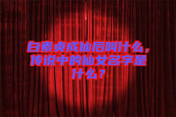 白素貞成仙后叫什么，傳說中的仙女名字是什么？