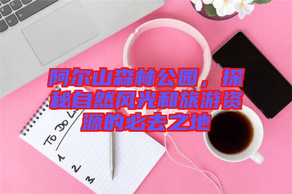 阿爾山森林公園，探秘自然風(fēng)光和旅游資源的必去之地