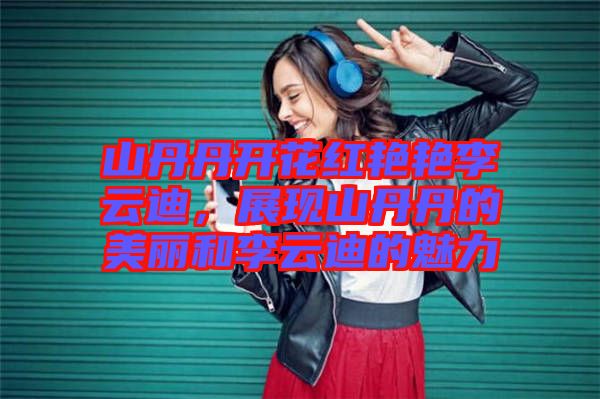山丹丹開花紅艷艷李云迪，展現(xiàn)山丹丹的美麗和李云迪的魅力
