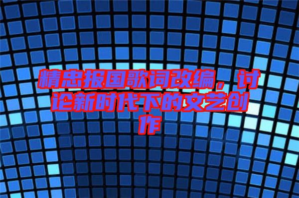 精忠報國歌詞改編，討論新時代下的文藝創(chuàng)作