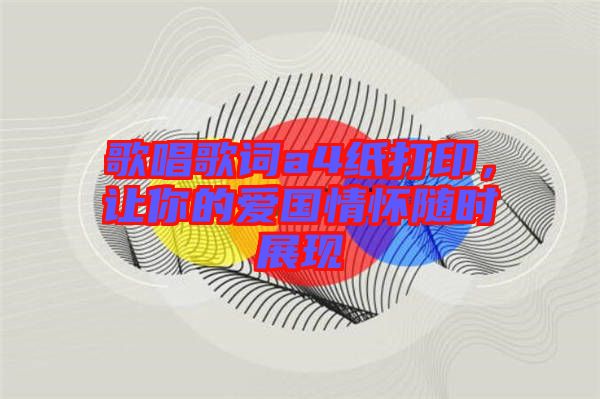 歌唱歌詞a4紙打印，讓你的愛國(guó)情懷隨時(shí)展現(xiàn)