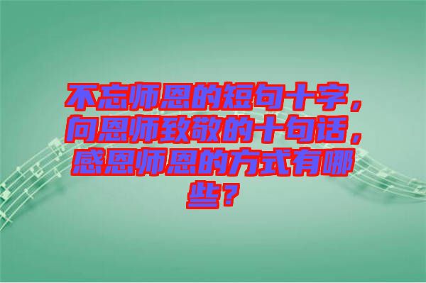 不忘師恩的短句十字，向恩師致敬的十句話，感恩師恩的方式有哪些？