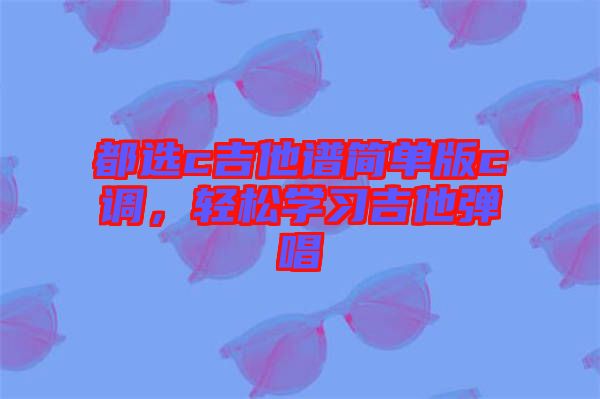 都選c吉他譜簡(jiǎn)單版c調(diào)，輕松學(xué)習(xí)吉他彈唱