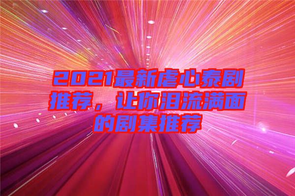 2021最新虐心泰劇推薦，讓你淚流滿(mǎn)面的劇集推薦