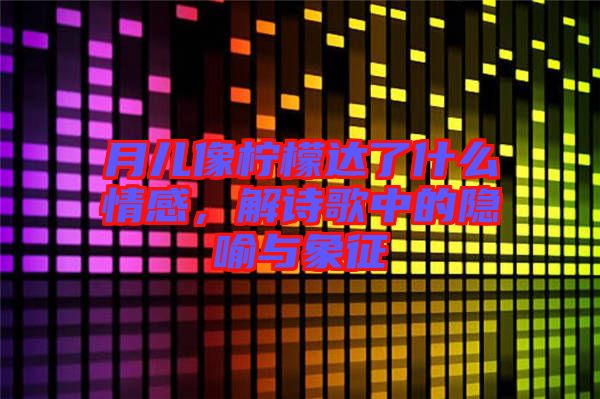 月兒像檸檬達了什么情感，解詩歌中的隱喻與象征
