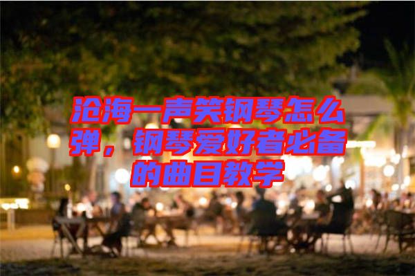 滄海一聲笑鋼琴怎么彈，鋼琴愛好者必備的曲目教學