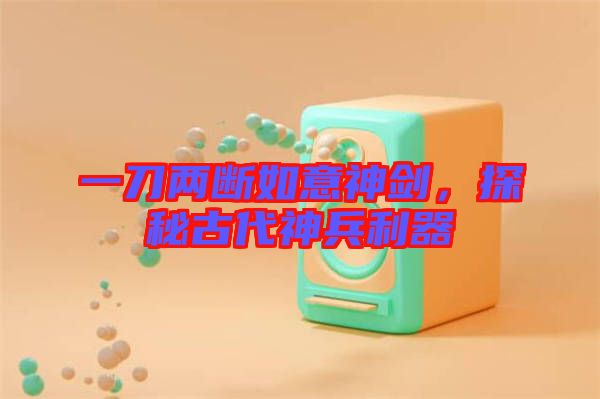 一刀兩斷如意神劍，探秘古代神兵利器