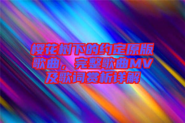 櫻花樹(shù)下的約定原版歌曲，完整歌曲MV及歌詞賞析詳解