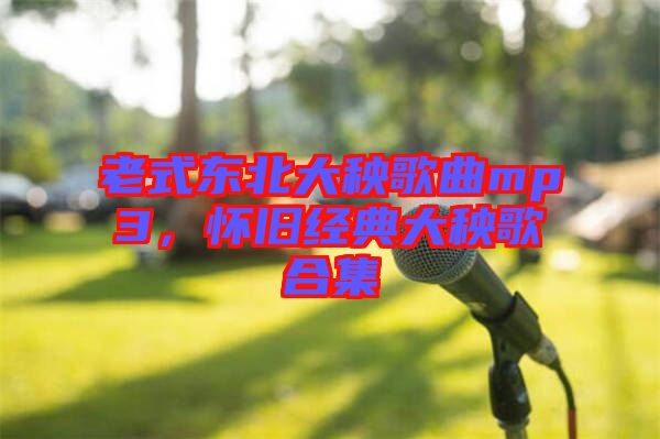 老式東北大秧歌曲mp3，懷舊經(jīng)典大秧歌合集