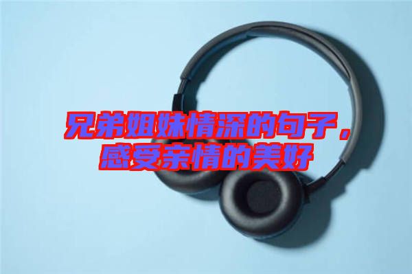 兄弟姐妹情深的句子，感受親情的美好