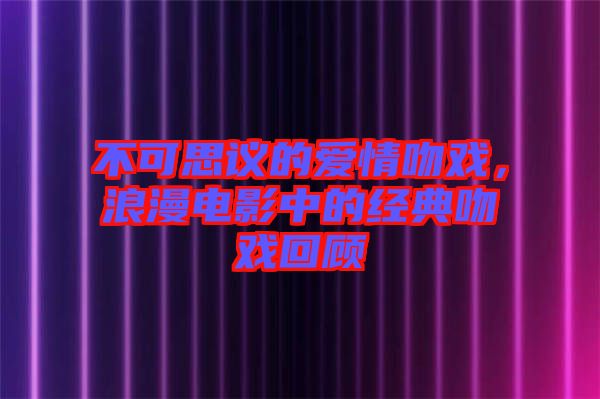 不可思議的愛情吻戲，浪漫電影中的經(jīng)典吻戲回顧