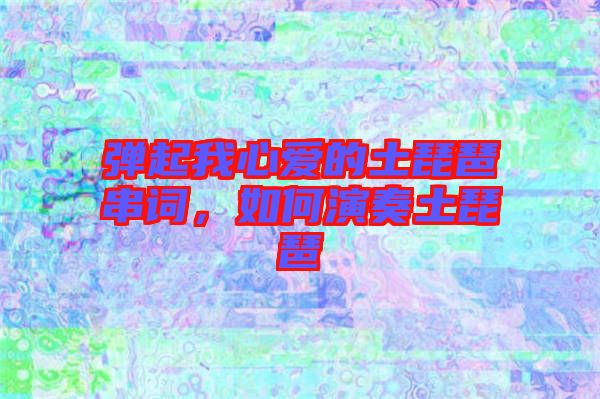 彈起我心愛的土琵琶串詞，如何演奏土琵琶