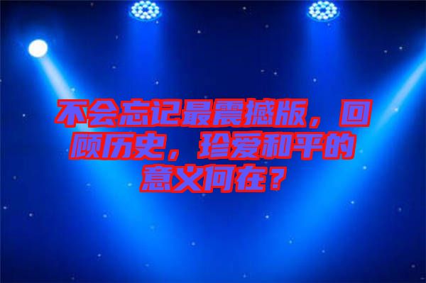 不會忘記最震撼版，回顧歷史，珍愛和平的意義何在？