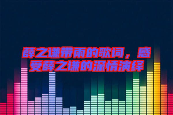 薛之謙帶雨的歌詞，感受薛之謙的深情演繹