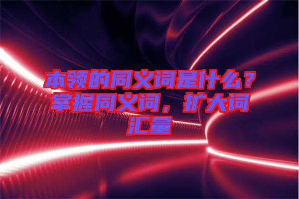 本領(lǐng)的同義詞是什么？掌握同義詞，擴(kuò)大詞匯量