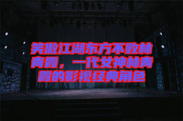 笑傲江湖東方不敗林青霞，一代女神林青霞的影視經(jīng)典角色