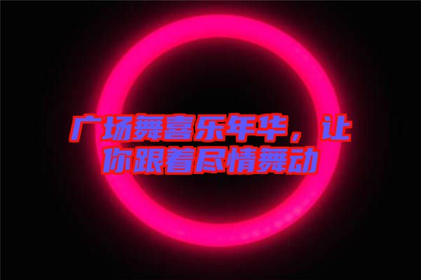 廣場(chǎng)舞喜樂年華，讓你跟著盡情舞動(dòng)