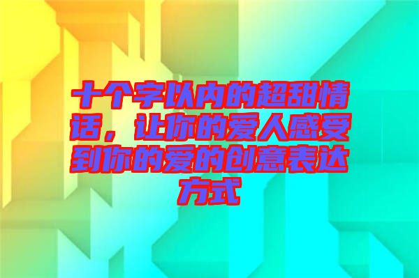 十個字以內的超甜情話，讓你的愛人感受到你的愛的創(chuàng)意表達方式
