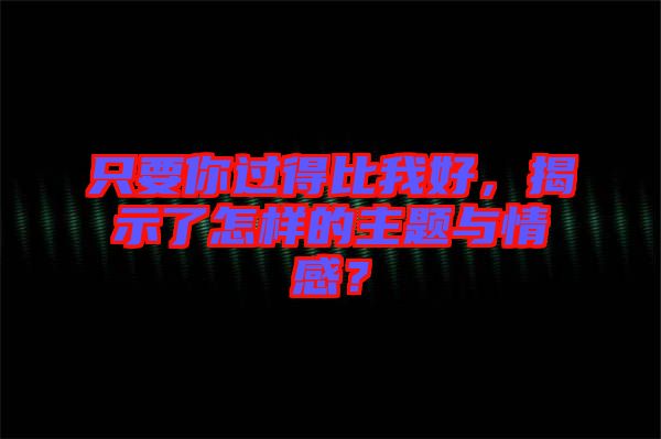 只要你過得比我好，揭示了怎樣的主題與情感？
