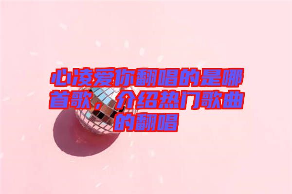 心凌愛(ài)你翻唱的是哪首歌，介紹熱門(mén)歌曲的翻唱