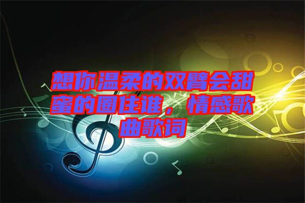 想你溫柔的雙臂會(huì)甜蜜的圈住誰，情感歌曲歌詞