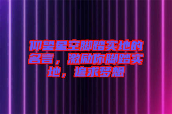 仰望星空腳踏實地的名言，激勵你腳踏實地，追求夢想