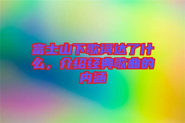 富士山下歌詞達了什么，介紹經(jīng)典歌曲的內(nèi)涵