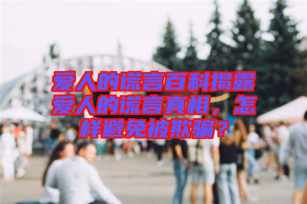 愛人的謊言百科揭露愛人的謊言真相，怎樣避免被欺騙？