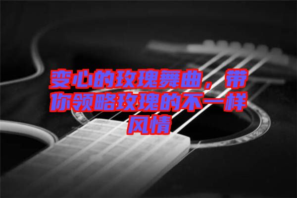 變心的玫瑰舞曲，帶你領(lǐng)略玫瑰的不一樣風情