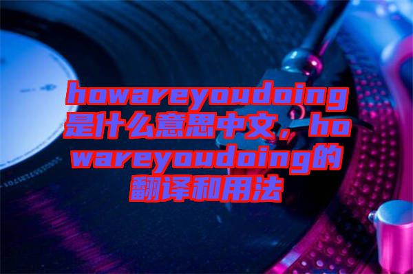 howareyoudoing是什么意思中文，howareyoudoing的翻譯和用法