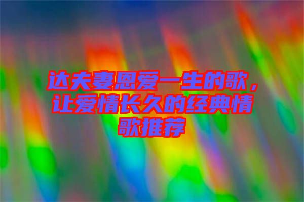 達夫妻恩愛一生的歌，讓愛情長久的經(jīng)典情歌推薦