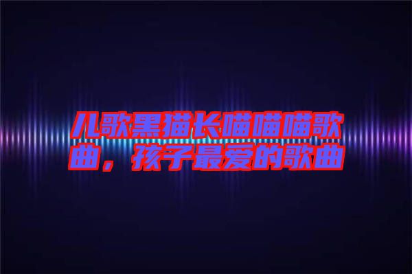 兒歌黑貓長(zhǎng)喵喵喵歌曲，孩子最?lèi)?ài)的歌曲
