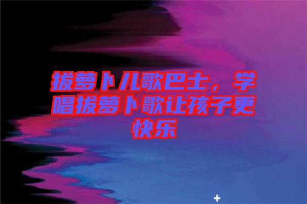 拔蘿卜兒歌巴士，學(xué)唱拔蘿卜歌讓孩子更快樂