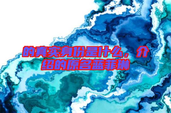 的真實(shí)身份是什么，介紹的原名藍(lán)菲琳