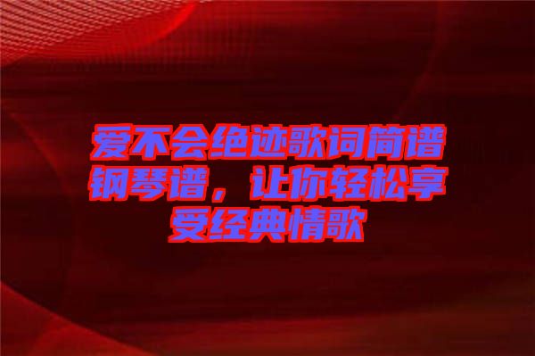 愛不會絕跡歌詞簡譜鋼琴譜，讓你輕松享受經典情歌